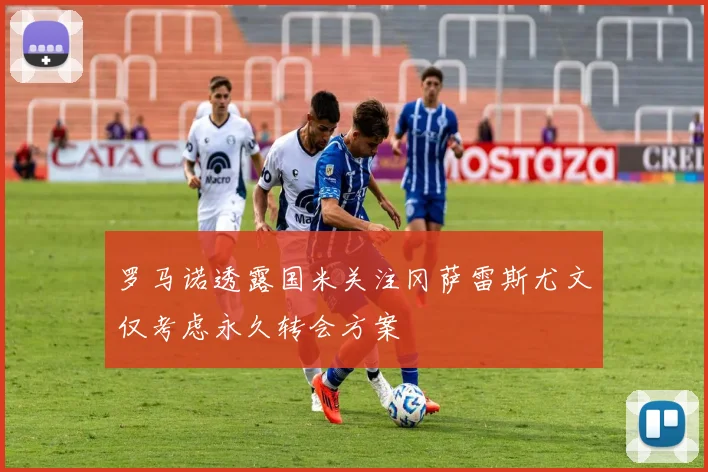 罗马诺透露国米关注冈萨雷斯尤文仅考虑永久转会方案