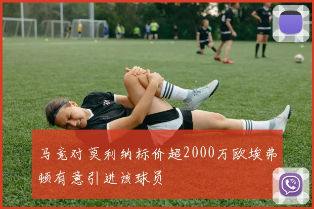 马竞对莫利纳标价超2000万欧埃弗顿有意引进该球员