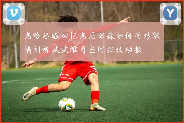 老哈达威回忆老尼尔森如何巧妙取消训练波波维奇当时担任助教