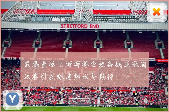 武磊重返上海海港合练备战亚冠淘汰赛引发球迷热议与期待