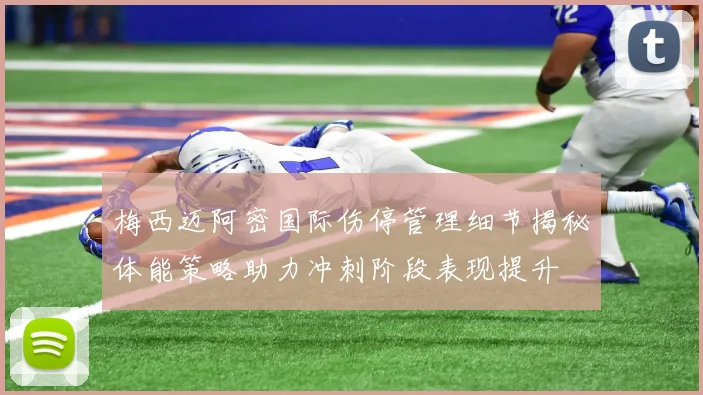 梅西迈阿密国际伤停管理细节揭秘体能策略助力冲刺阶段表现提升