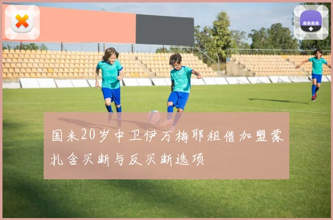 国米20岁中卫伊万梅耶租借加盟蒙扎含买断与反买断选项
